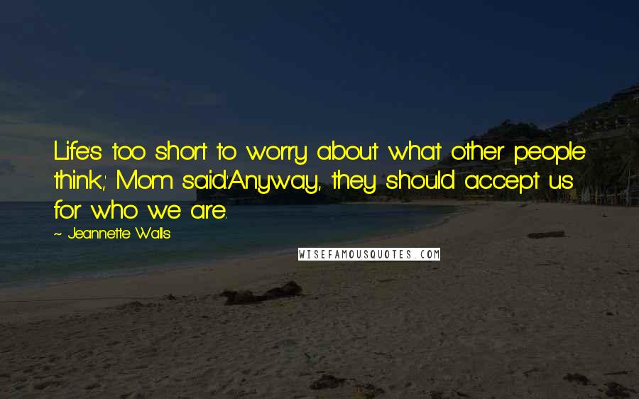 Jeannette Walls Quotes: Life's too short to worry about what other people think,' Mom said.'Anyway, they should accept us for who we are.