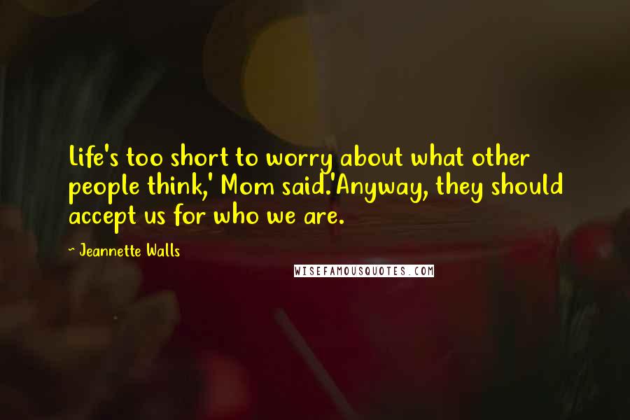 Jeannette Walls Quotes: Life's too short to worry about what other people think,' Mom said.'Anyway, they should accept us for who we are.