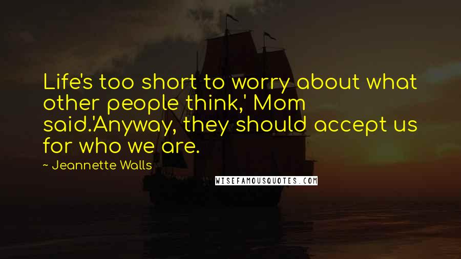 Jeannette Walls Quotes: Life's too short to worry about what other people think,' Mom said.'Anyway, they should accept us for who we are.