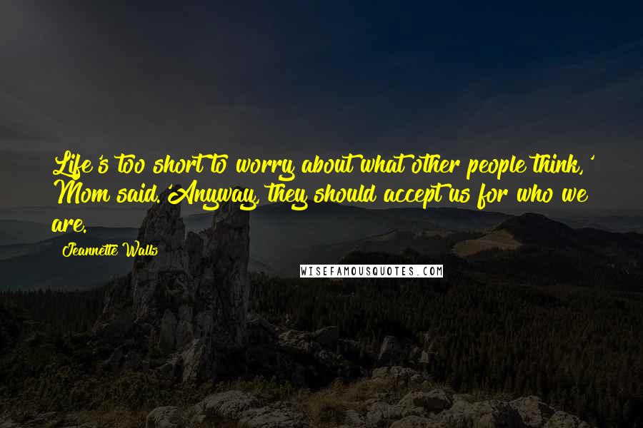 Jeannette Walls Quotes: Life's too short to worry about what other people think,' Mom said.'Anyway, they should accept us for who we are.