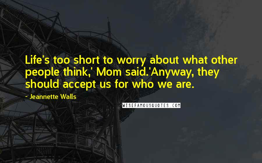 Jeannette Walls Quotes: Life's too short to worry about what other people think,' Mom said.'Anyway, they should accept us for who we are.