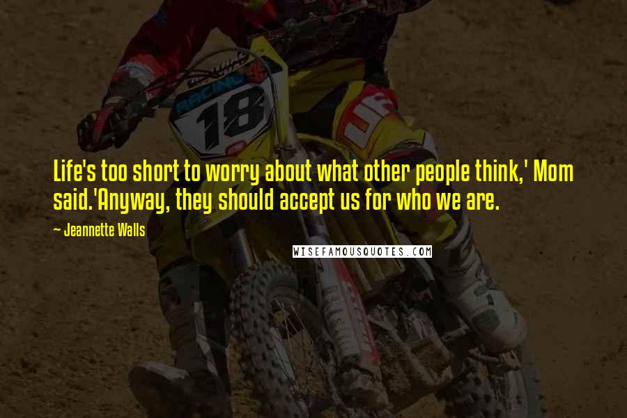 Jeannette Walls Quotes: Life's too short to worry about what other people think,' Mom said.'Anyway, they should accept us for who we are.