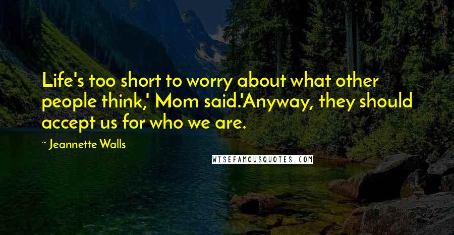 Jeannette Walls Quotes: Life's too short to worry about what other people think,' Mom said.'Anyway, they should accept us for who we are.