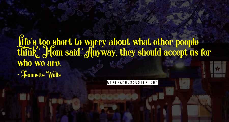 Jeannette Walls Quotes: Life's too short to worry about what other people think,' Mom said.'Anyway, they should accept us for who we are.