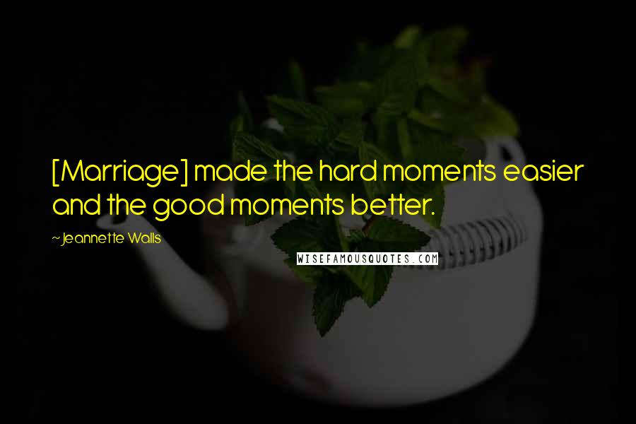 Jeannette Walls Quotes: [Marriage] made the hard moments easier and the good moments better.