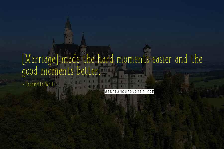 Jeannette Walls Quotes: [Marriage] made the hard moments easier and the good moments better.
