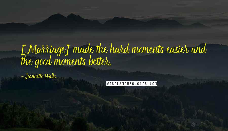 Jeannette Walls Quotes: [Marriage] made the hard moments easier and the good moments better.