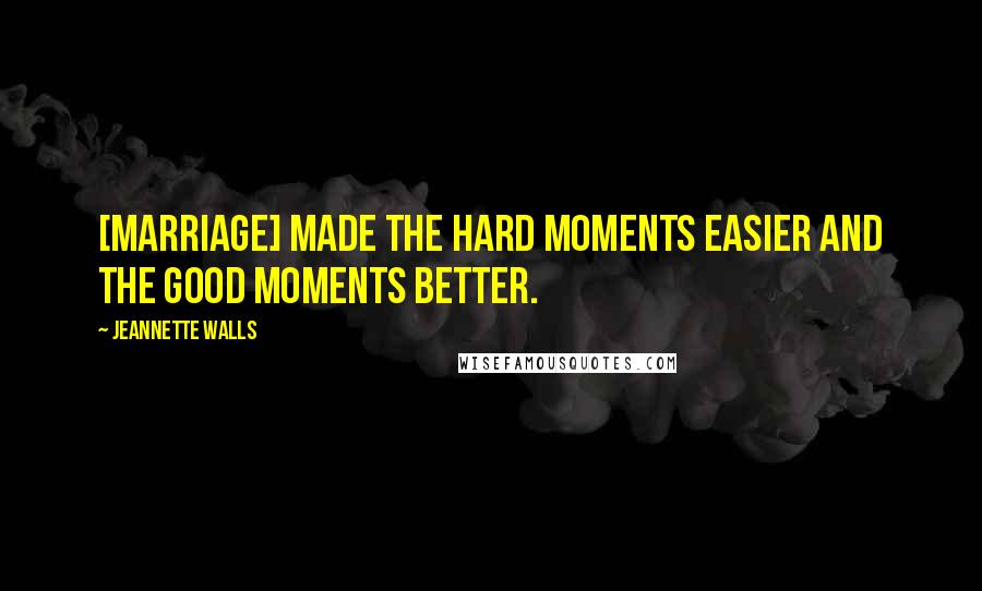 Jeannette Walls Quotes: [Marriage] made the hard moments easier and the good moments better.