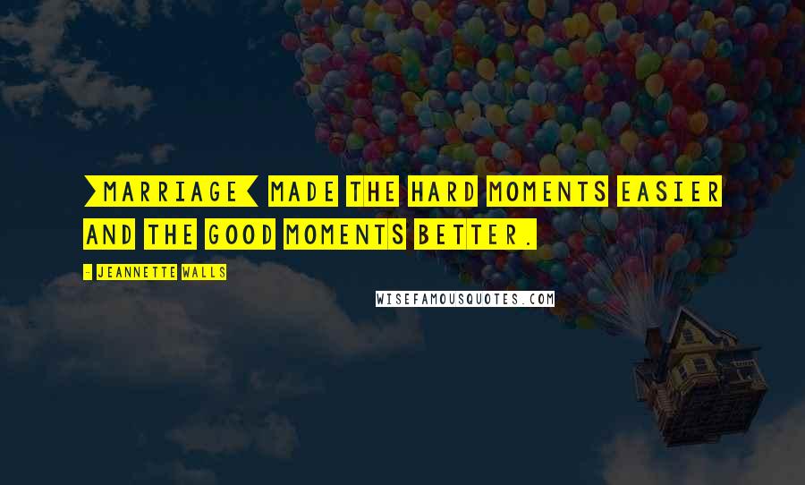 Jeannette Walls Quotes: [Marriage] made the hard moments easier and the good moments better.