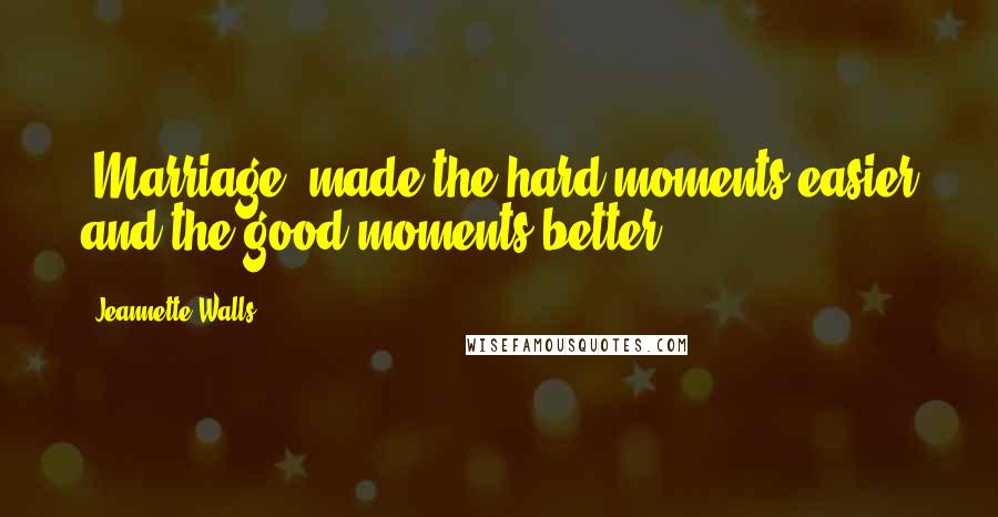 Jeannette Walls Quotes: [Marriage] made the hard moments easier and the good moments better.