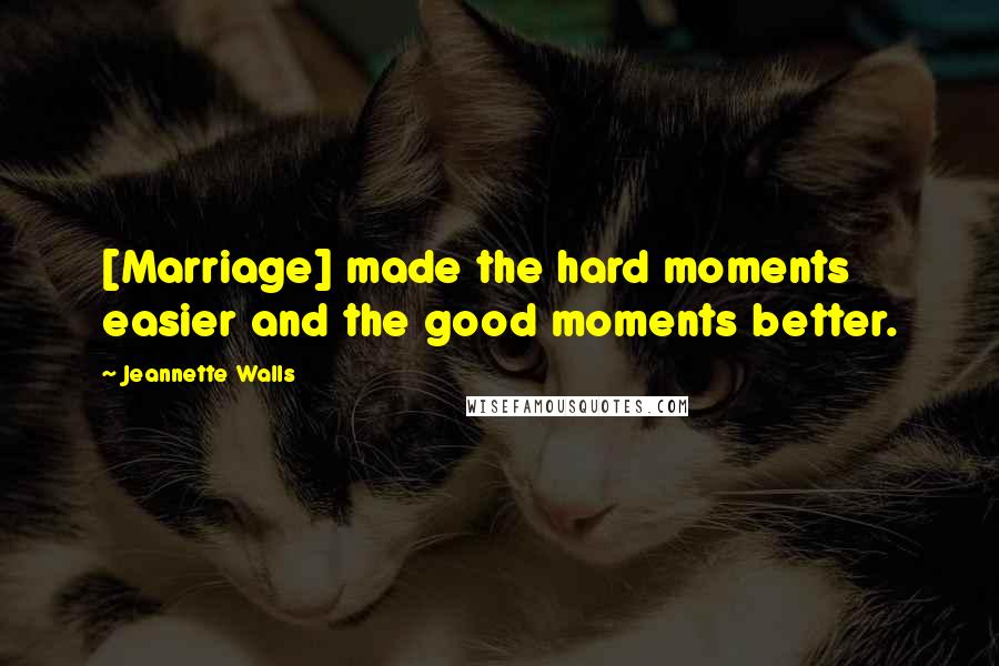 Jeannette Walls Quotes: [Marriage] made the hard moments easier and the good moments better.