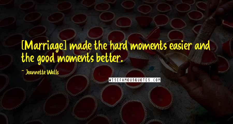 Jeannette Walls Quotes: [Marriage] made the hard moments easier and the good moments better.