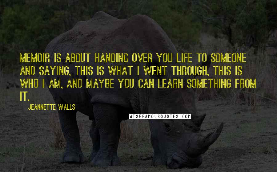 Jeannette Walls Quotes: Memoir is about handing over you life to someone and saying, This is what I went through, this is who I am, and maybe you can learn something from it.