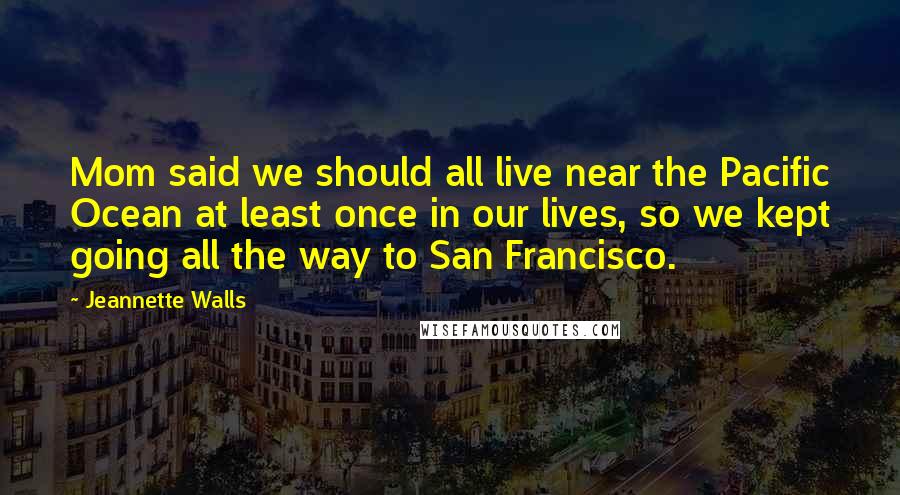 Jeannette Walls Quotes: Mom said we should all live near the Pacific Ocean at least once in our lives, so we kept going all the way to San Francisco.