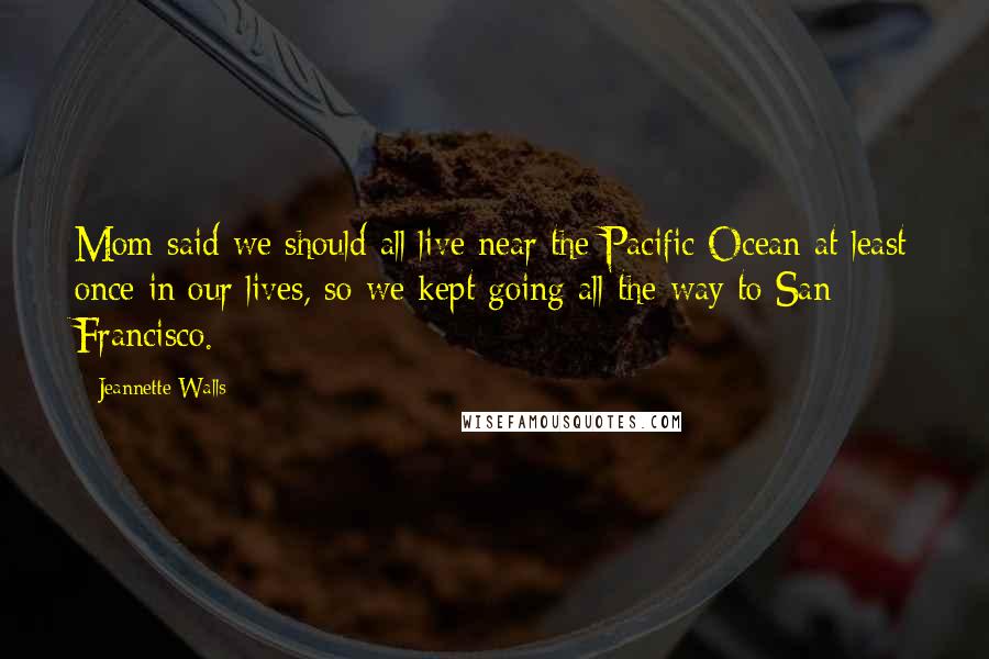 Jeannette Walls Quotes: Mom said we should all live near the Pacific Ocean at least once in our lives, so we kept going all the way to San Francisco.