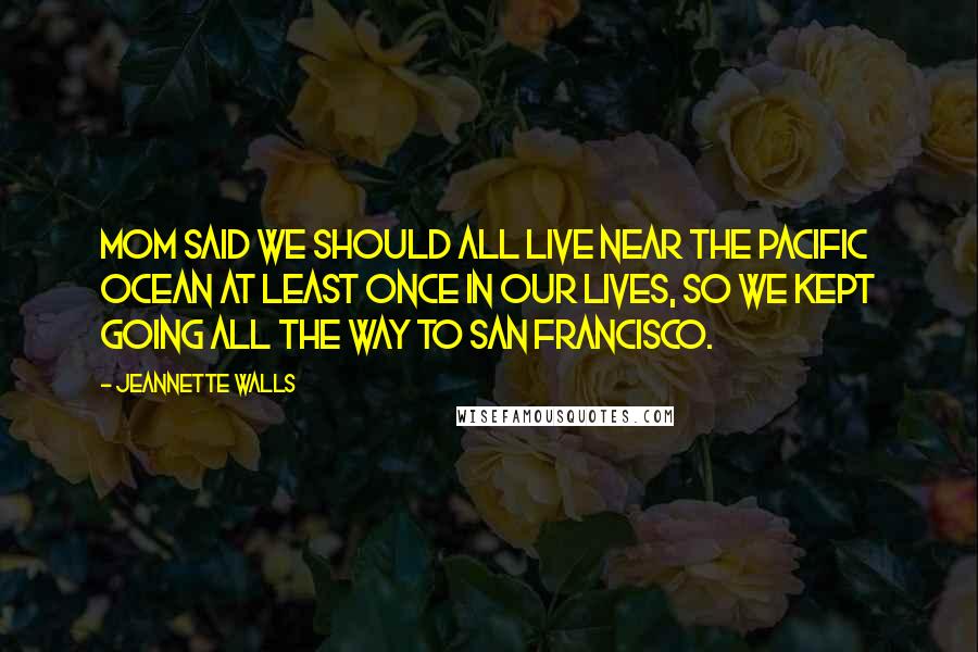 Jeannette Walls Quotes: Mom said we should all live near the Pacific Ocean at least once in our lives, so we kept going all the way to San Francisco.