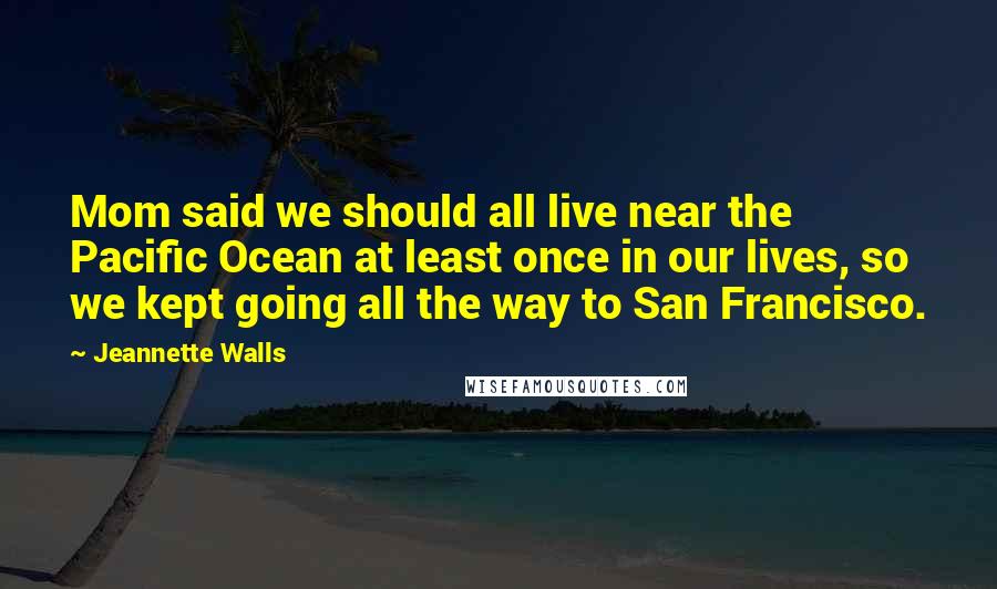 Jeannette Walls Quotes: Mom said we should all live near the Pacific Ocean at least once in our lives, so we kept going all the way to San Francisco.