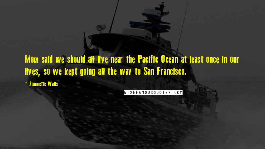 Jeannette Walls Quotes: Mom said we should all live near the Pacific Ocean at least once in our lives, so we kept going all the way to San Francisco.