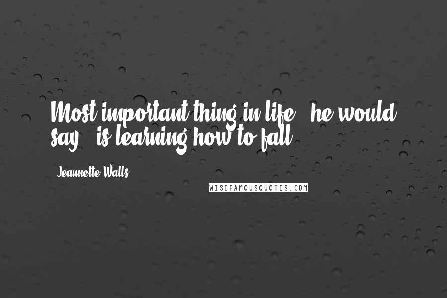 Jeannette Walls Quotes: Most important thing in life," he would say, "is learning how to fall." *