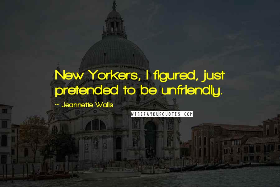 Jeannette Walls Quotes: New Yorkers, I figured, just pretended to be unfriendly.