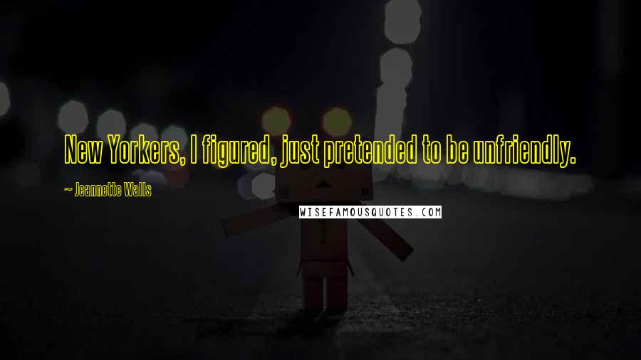 Jeannette Walls Quotes: New Yorkers, I figured, just pretended to be unfriendly.