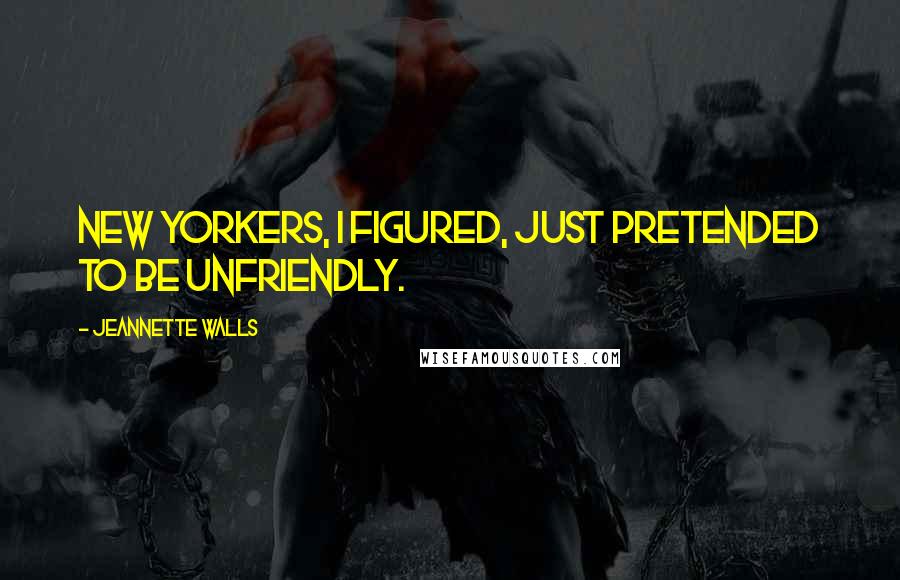 Jeannette Walls Quotes: New Yorkers, I figured, just pretended to be unfriendly.