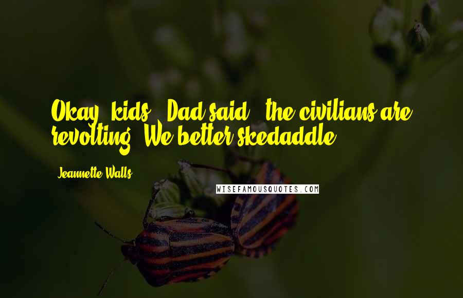 Jeannette Walls Quotes: Okay, kids,' Dad said, 'the civilians are revolting. We better skedaddle.