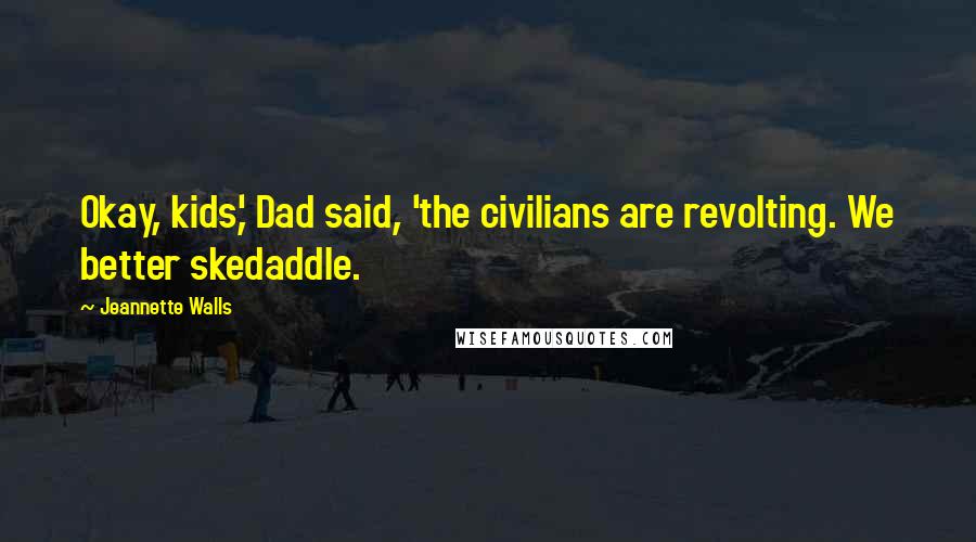 Jeannette Walls Quotes: Okay, kids,' Dad said, 'the civilians are revolting. We better skedaddle.