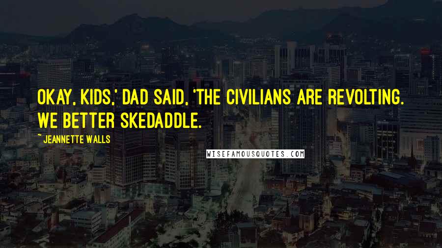 Jeannette Walls Quotes: Okay, kids,' Dad said, 'the civilians are revolting. We better skedaddle.