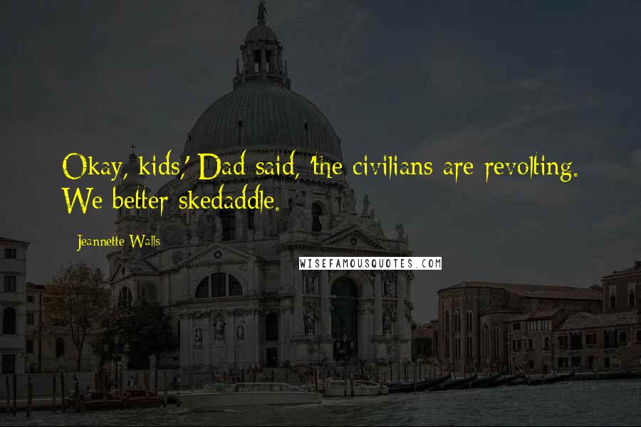 Jeannette Walls Quotes: Okay, kids,' Dad said, 'the civilians are revolting. We better skedaddle.