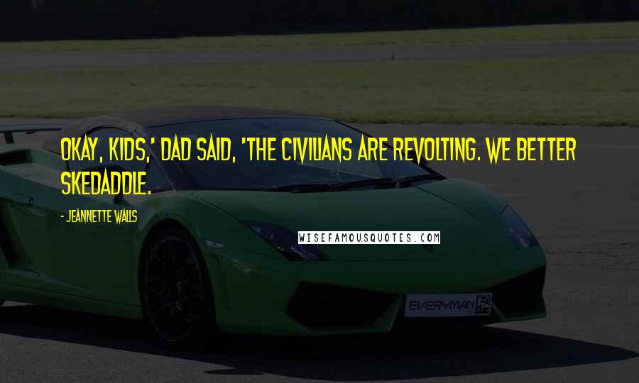 Jeannette Walls Quotes: Okay, kids,' Dad said, 'the civilians are revolting. We better skedaddle.