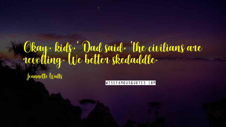 Jeannette Walls Quotes: Okay, kids,' Dad said, 'the civilians are revolting. We better skedaddle.