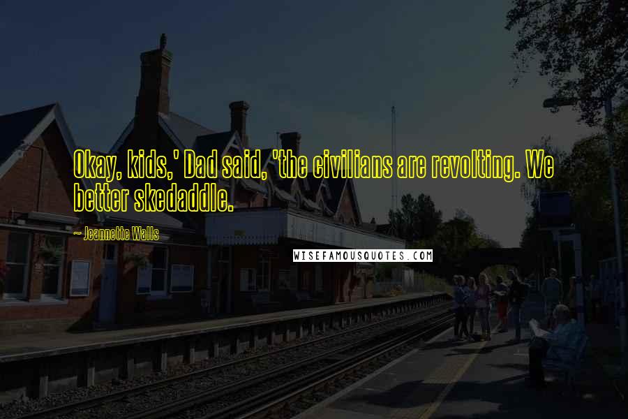 Jeannette Walls Quotes: Okay, kids,' Dad said, 'the civilians are revolting. We better skedaddle.