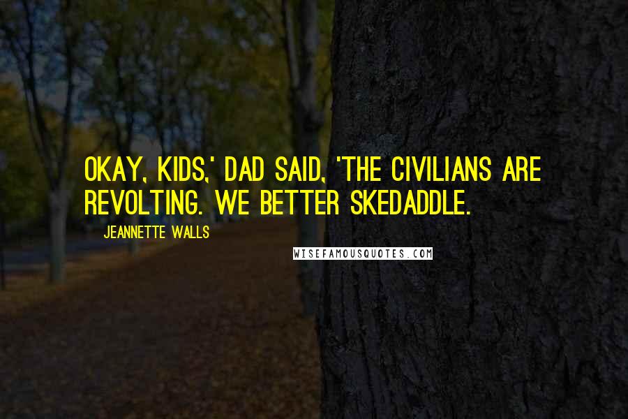 Jeannette Walls Quotes: Okay, kids,' Dad said, 'the civilians are revolting. We better skedaddle.
