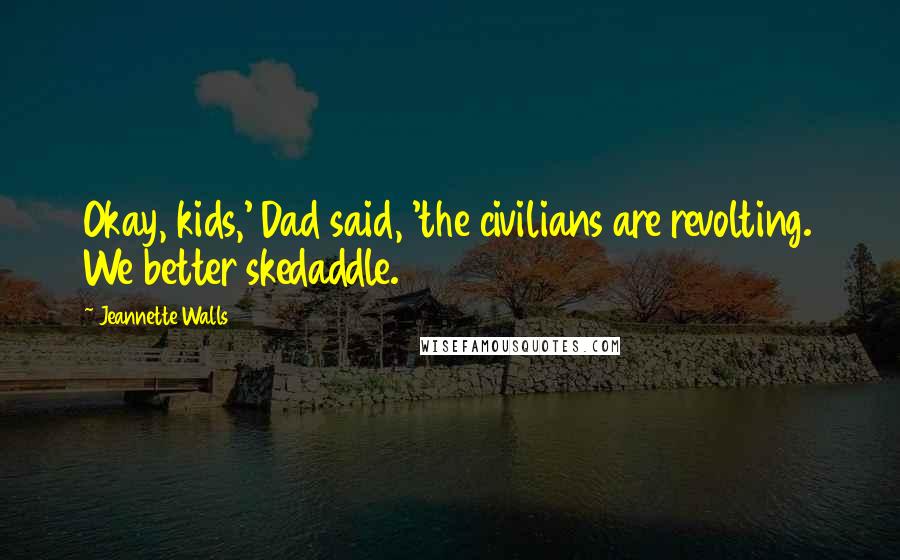 Jeannette Walls Quotes: Okay, kids,' Dad said, 'the civilians are revolting. We better skedaddle.