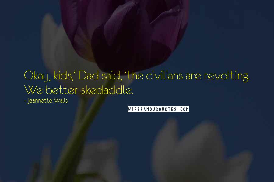 Jeannette Walls Quotes: Okay, kids,' Dad said, 'the civilians are revolting. We better skedaddle.
