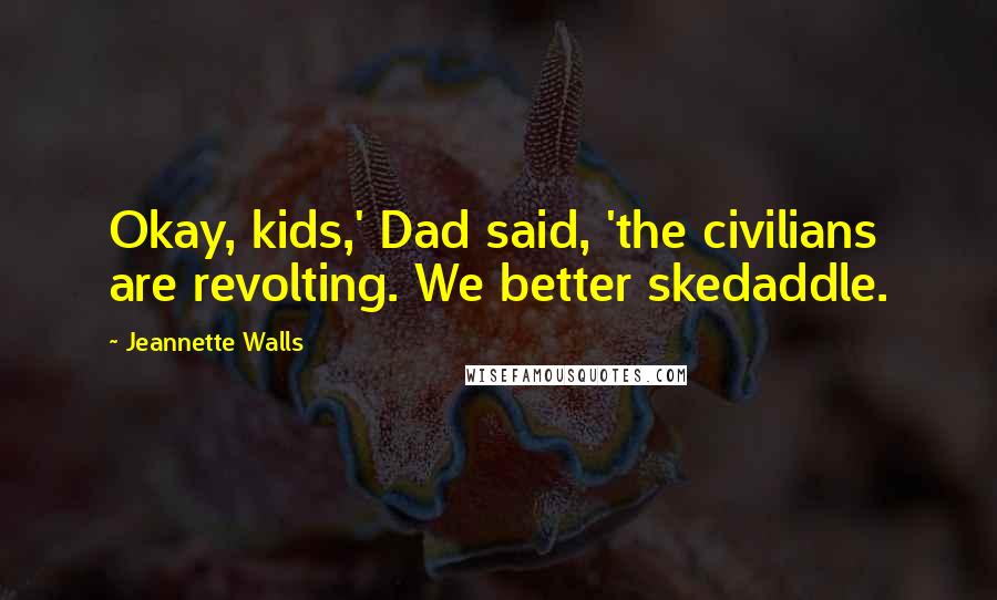 Jeannette Walls Quotes: Okay, kids,' Dad said, 'the civilians are revolting. We better skedaddle.