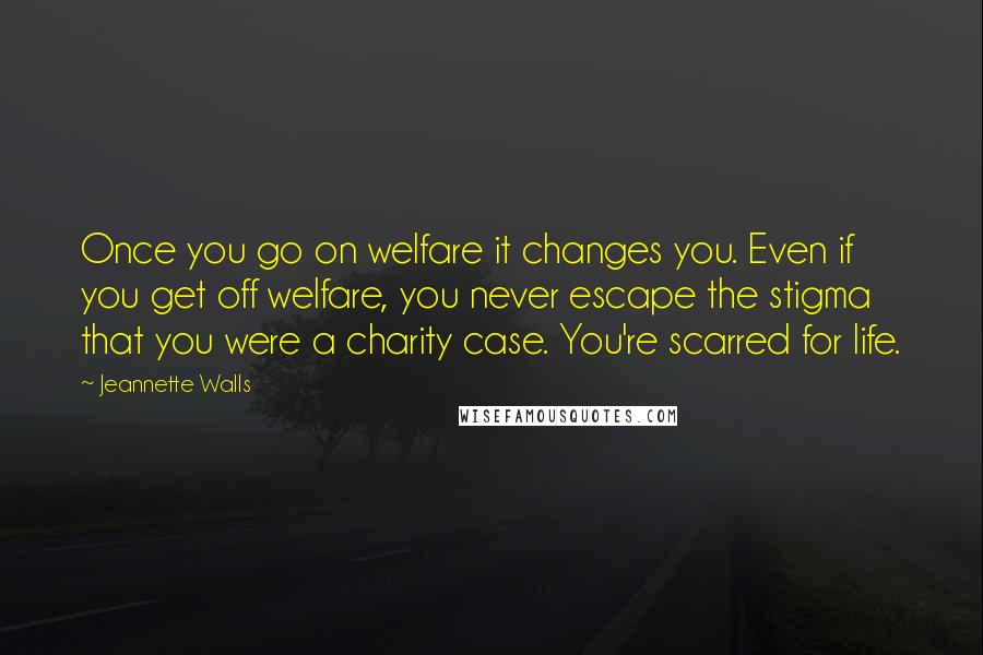 Jeannette Walls Quotes: Once you go on welfare it changes you. Even if you get off welfare, you never escape the stigma that you were a charity case. You're scarred for life.