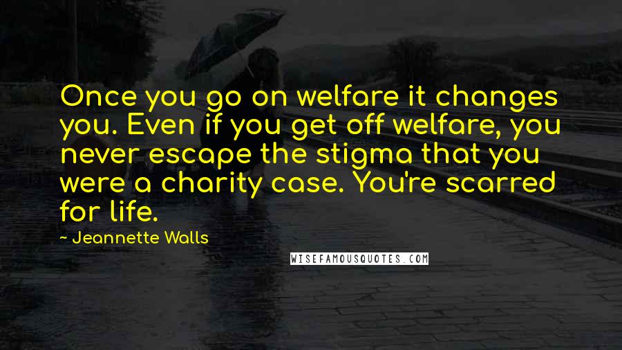 Jeannette Walls Quotes: Once you go on welfare it changes you. Even if you get off welfare, you never escape the stigma that you were a charity case. You're scarred for life.