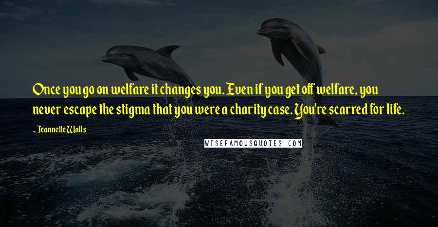 Jeannette Walls Quotes: Once you go on welfare it changes you. Even if you get off welfare, you never escape the stigma that you were a charity case. You're scarred for life.