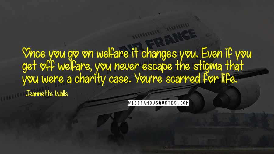 Jeannette Walls Quotes: Once you go on welfare it changes you. Even if you get off welfare, you never escape the stigma that you were a charity case. You're scarred for life.