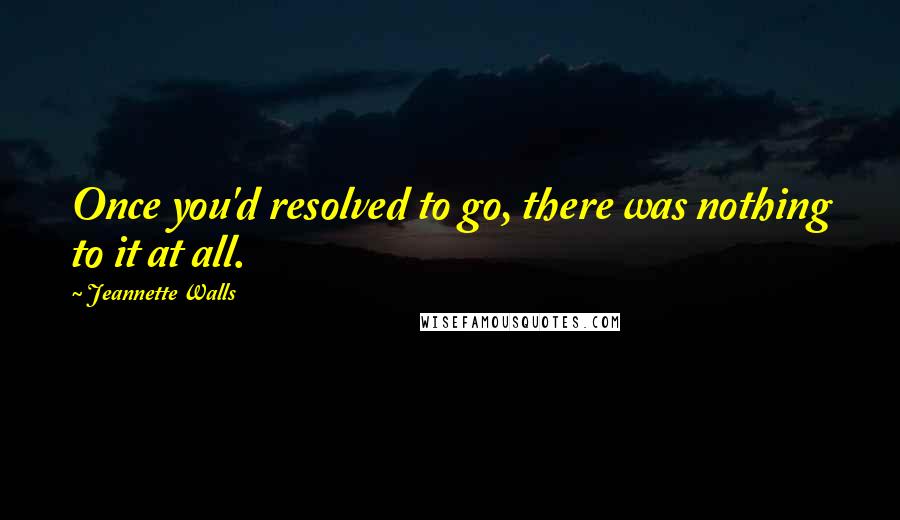 Jeannette Walls Quotes: Once you'd resolved to go, there was nothing to it at all.