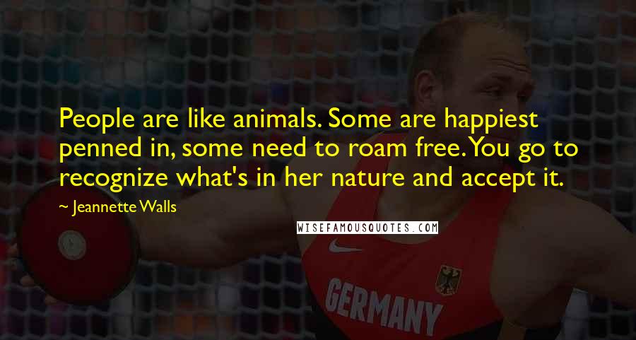 Jeannette Walls Quotes: People are like animals. Some are happiest penned in, some need to roam free. You go to recognize what's in her nature and accept it.
