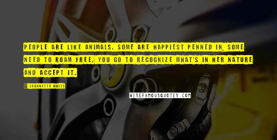 Jeannette Walls Quotes: People are like animals. Some are happiest penned in, some need to roam free. You go to recognize what's in her nature and accept it.