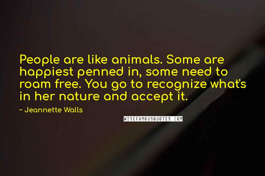 Jeannette Walls Quotes: People are like animals. Some are happiest penned in, some need to roam free. You go to recognize what's in her nature and accept it.