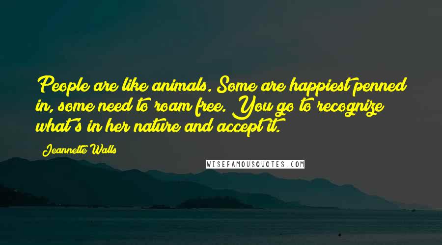 Jeannette Walls Quotes: People are like animals. Some are happiest penned in, some need to roam free. You go to recognize what's in her nature and accept it.