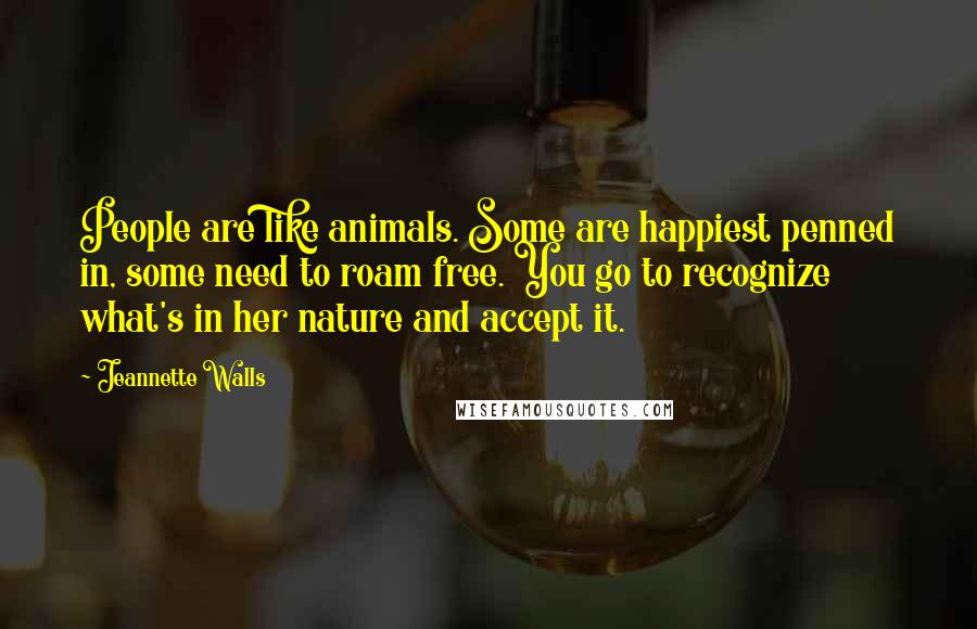 Jeannette Walls Quotes: People are like animals. Some are happiest penned in, some need to roam free. You go to recognize what's in her nature and accept it.