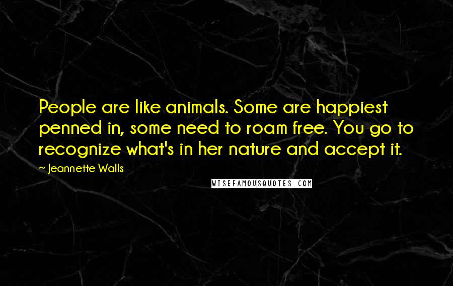 Jeannette Walls Quotes: People are like animals. Some are happiest penned in, some need to roam free. You go to recognize what's in her nature and accept it.