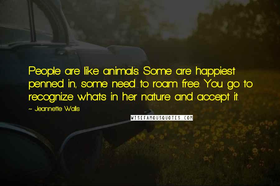 Jeannette Walls Quotes: People are like animals. Some are happiest penned in, some need to roam free. You go to recognize what's in her nature and accept it.