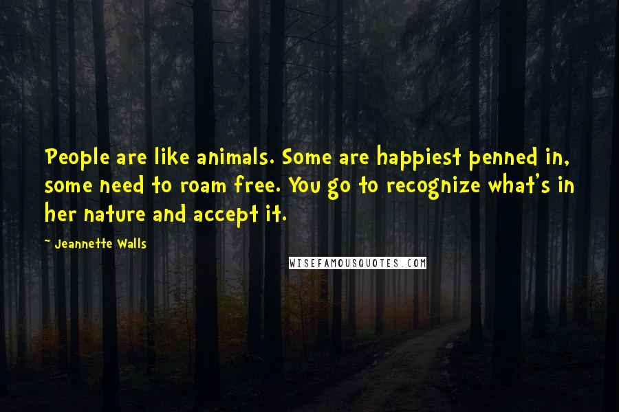 Jeannette Walls Quotes: People are like animals. Some are happiest penned in, some need to roam free. You go to recognize what's in her nature and accept it.